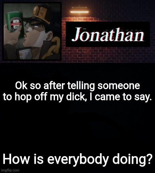 Ok so after telling someone to hop off my dick, I came to say. How is everybody doing? | image tagged in jonathan | made w/ Imgflip meme maker