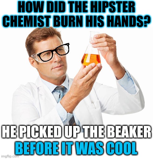 Earl N. Myer | HOW DID THE HIPSTER CHEMIST BURN HIS HANDS? HE PICKED UP THE BEAKER; BEFORE IT WAS COOL | image tagged in scientist holding beaker | made w/ Imgflip meme maker