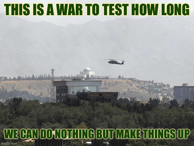 Helicopter Over US Embassy in Kabul | THIS IS A WAR TO TEST HOW LONG; WE CAN DO NOTHING BUT MAKE THINGS UP | image tagged in helicopter over us embassy in kabul,modern warfare | made w/ Imgflip meme maker