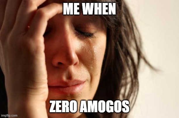 :( | ME WHEN; ZERO AMOGOS | image tagged in memes,first world problems,zero,amogus | made w/ Imgflip meme maker