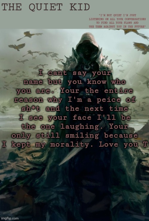 T | I cant say your name but you know who you are. Your the entire reason why I'm a peice of sh*t and the next time I see your face I'll be the one laughing. Your only still smiling because I kept my morality. Love you T | image tagged in quiet kid | made w/ Imgflip meme maker