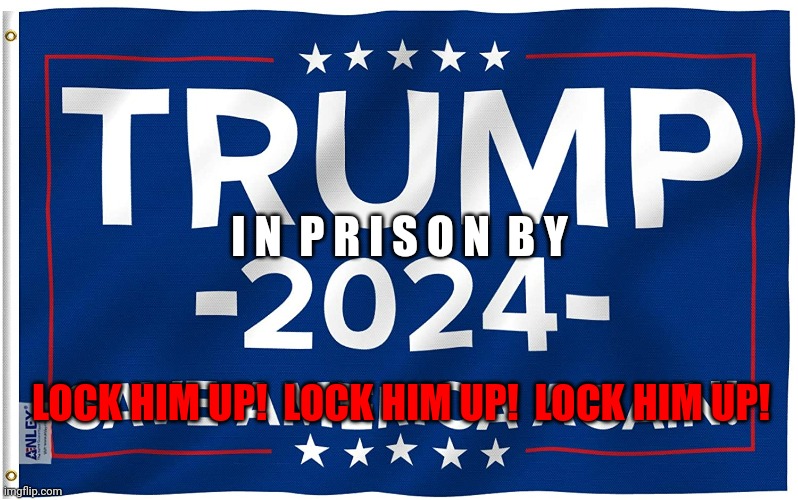 It Only Gets Better When You Get Rid Of The Problem | I N  P R I S O N  B Y; LOCK HIM UP!  LOCK HIM UP!  LOCK HIM UP! | image tagged in trump 2024 flag,memes,lock him up,trump for prison,trump lies,fuck trump | made w/ Imgflip meme maker