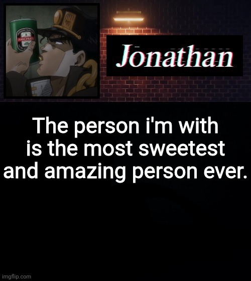 The person i'm with is the most sweetest and amazing person ever. | image tagged in jonathan | made w/ Imgflip meme maker