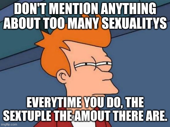 Futurama Fry | DON'T MENTION ANYTHING ABOUT TOO MANY SEXUALITYS; EVERY TIME YOU DO, THE SEXTUPLE THE AMOUNT THERE ARE. | image tagged in memes,futurama fry | made w/ Imgflip meme maker