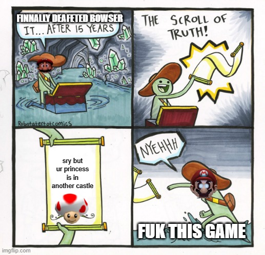 The Scroll Of Truth | FINNALLY DEAFETED BOWSER; sry but ur princess is in another castle; FUK THIS GAME | image tagged in memes,the scroll of truth | made w/ Imgflip meme maker