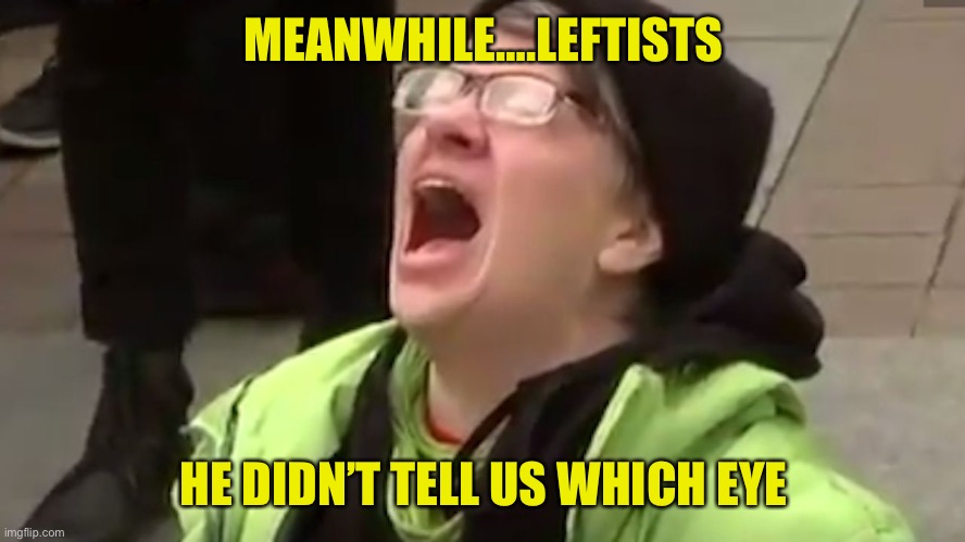 Screaming Liberal  | MEANWHILE….LEFTISTS HE DIDN’T TELL US WHICH EYE | image tagged in screaming liberal | made w/ Imgflip meme maker