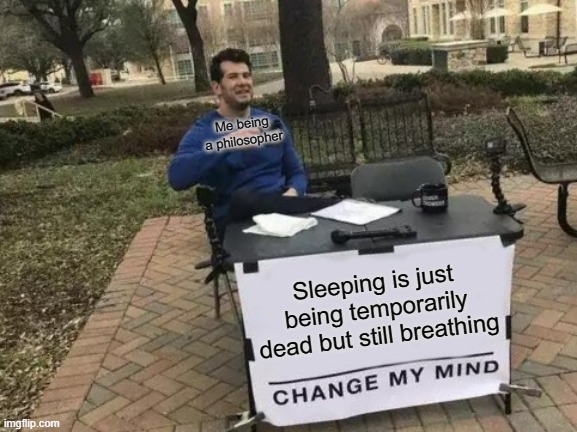 Change My Mind Meme | Me being a philosopher; Sleeping is just being temporarily dead but still breathing | image tagged in memes,change my mind | made w/ Imgflip meme maker