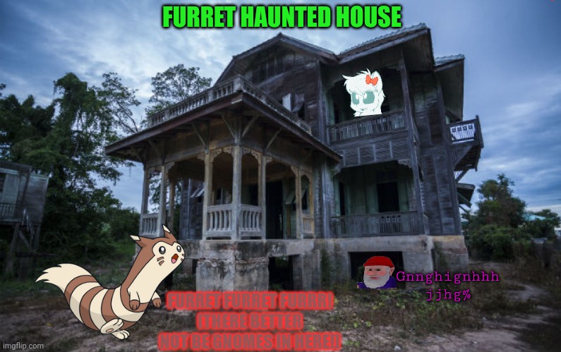 Spooktober furret | FURRET HAUNTED HOUSE; Gnnghignhhh jjhg%; FURRET FURRET FURRR!
[THERE BETTER NOT BE GNOMES IN HERE!] | image tagged in haunted house,furret,spooktober,pokemon | made w/ Imgflip meme maker