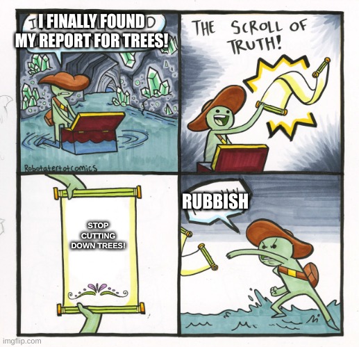 Save the world | I FINALLY FOUND MY REPORT FOR TREES! RUBBISH; STOP CUTTING DOWN TREES! | image tagged in memes,the scroll of truth | made w/ Imgflip meme maker