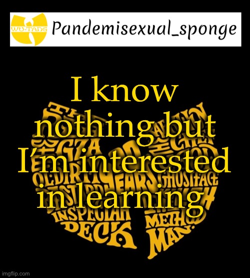 Wu Tang Announcement template | I know nothing but I’m interested in learning | image tagged in wu tang announcement template,demisexual_sponge | made w/ Imgflip meme maker