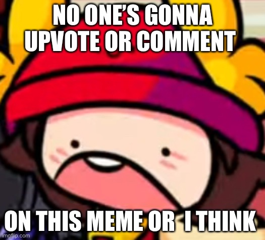 NO ONE’S GONNA UPVOTE OR COMMENT; ON THIS MEME OR  I THINK | image tagged in funni face | made w/ Imgflip meme maker