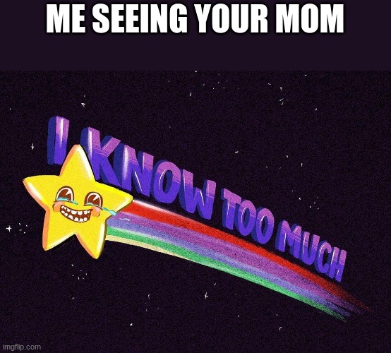 I know too much | ME SEEING YOUR MOM | image tagged in i know too much | made w/ Imgflip meme maker