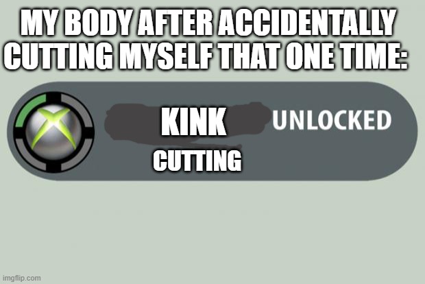 achievement unlocked | MY BODY AFTER ACCIDENTALLY CUTTING MYSELF THAT ONE TIME:; KINK; CUTTING | image tagged in achievement unlocked | made w/ Imgflip meme maker