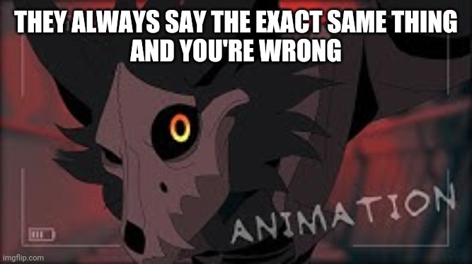 WingedWolf94 Cadaver | THEY ALWAYS SAY THE EXACT SAME THING
AND YOU'RE WRONG | image tagged in wingedwolf94 cadaver | made w/ Imgflip meme maker