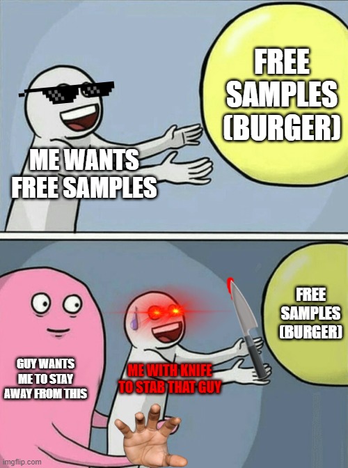 me wants free sample | FREE SAMPLES (BURGER); ME WANTS FREE SAMPLES; FREE SAMPLES (BURGER); GUY WANTS ME TO STAY AWAY FROM THIS; ME WITH KNIFE TO STAB THAT GUY | image tagged in memes,running away balloon | made w/ Imgflip meme maker