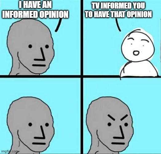 Think about it | I HAVE AN INFORMED OPINION; TV INFORMED YOU TO HAVE THAT OPINION | image tagged in angry face,social media,media,brainwashed,politics | made w/ Imgflip meme maker