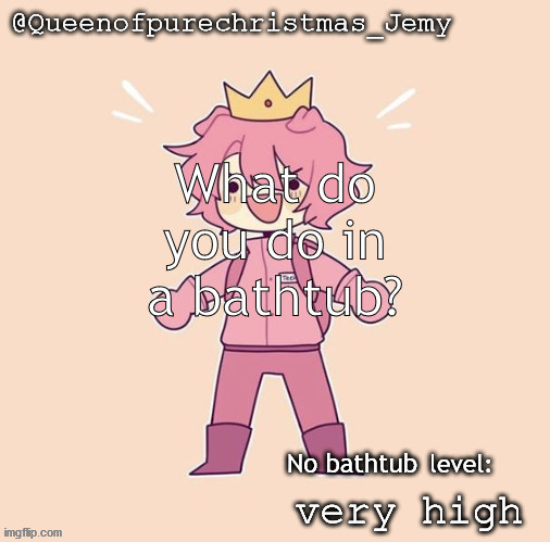 Jemy temp #26 | What do you do in a bathtub? No bathtub; very high | image tagged in jemy temp 26 | made w/ Imgflip meme maker