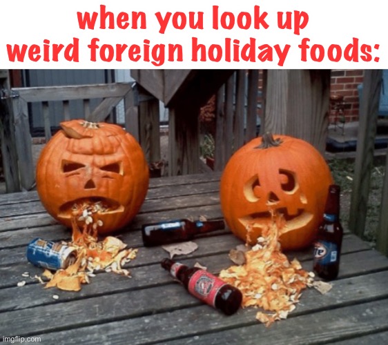this is true tho | when you look up weird foreign holiday foods: | image tagged in puking pumpkins,funny,food,halloween,holidays,disgusting | made w/ Imgflip meme maker