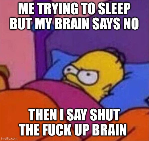 angry homer simpson in bed | ME TRYING TO SLEEP BUT MY BRAIN SAYS NO THEN I SAY SHUT THE FUCK UP BRAIN | image tagged in angry homer simpson in bed | made w/ Imgflip meme maker