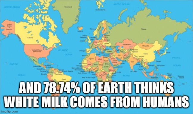 world map | AND 78.74% OF EARTH THINKS WHITE MILK COMES FROM HUMANS | image tagged in world map | made w/ Imgflip meme maker