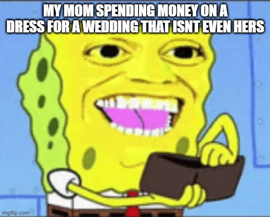 relatable |  MY MOM SPENDING MONEY ON A DRESS FOR A WEDDING THAT ISNT EVEN HERS | image tagged in spongebob money | made w/ Imgflip meme maker