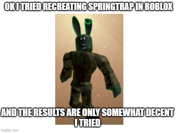 I tried | OK I TRIED RECREATING SPRINGTRAP IN ROBLOX; AND THE RESULTS ARE ONLY SOMEWHAT DECENT
I TRIED | image tagged in blank white template | made w/ Imgflip meme maker