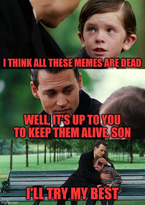 Finding Neverland Meme | I THINK ALL THESE MEMES ARE DEAD; WELL, IT'S UP TO YOU TO KEEP THEM ALIVE, SON; I'LL TRY MY BEST | image tagged in memes,finding neverland | made w/ Imgflip meme maker
