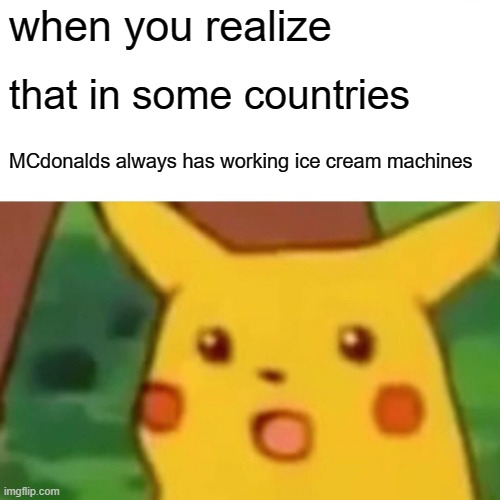 no, it is not real |  when you realize; that in some countries; MCdonalds always has working ice cream machines | image tagged in memes,surprised pikachu | made w/ Imgflip meme maker