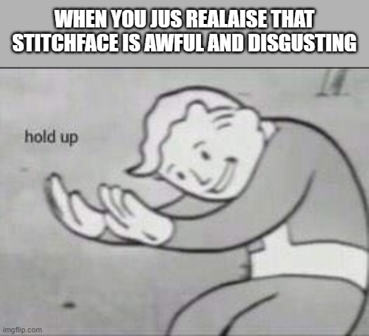 Fallout Hold Up | WHEN YOU JUS REALAISE THAT STITCHFACE IS AWFUL AND DISGUSTING | image tagged in fallout hold up | made w/ Imgflip meme maker