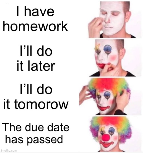Clown Applying Makeup | I have homework; I’ll do it later; I’ll do it tomorow; The due date has passed | image tagged in memes,clown applying makeup | made w/ Imgflip meme maker