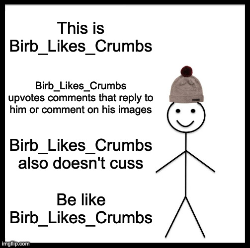 Congratulating myself go brrr | This is Birb_Likes_Crumbs; Birb_Likes_Crumbs upvotes comments that reply to him or comment on his images; Birb_Likes_Crumbs also doesn't cuss; Be like Birb_Likes_Crumbs | image tagged in memes,be like bill | made w/ Imgflip meme maker