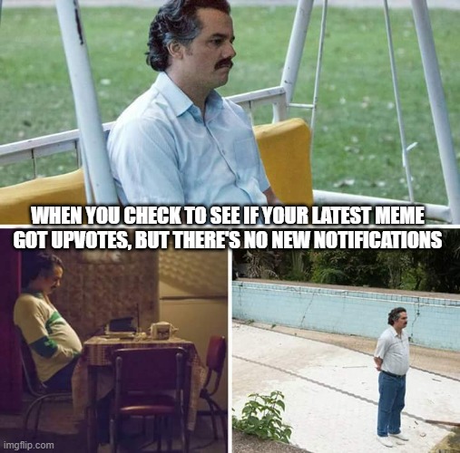 Sad Pablo Escobar Meme | WHEN YOU CHECK TO SEE IF YOUR LATEST MEME GOT UPVOTES, BUT THERE'S NO NEW NOTIFICATIONS | image tagged in memes,sad pablo escobar | made w/ Imgflip meme maker