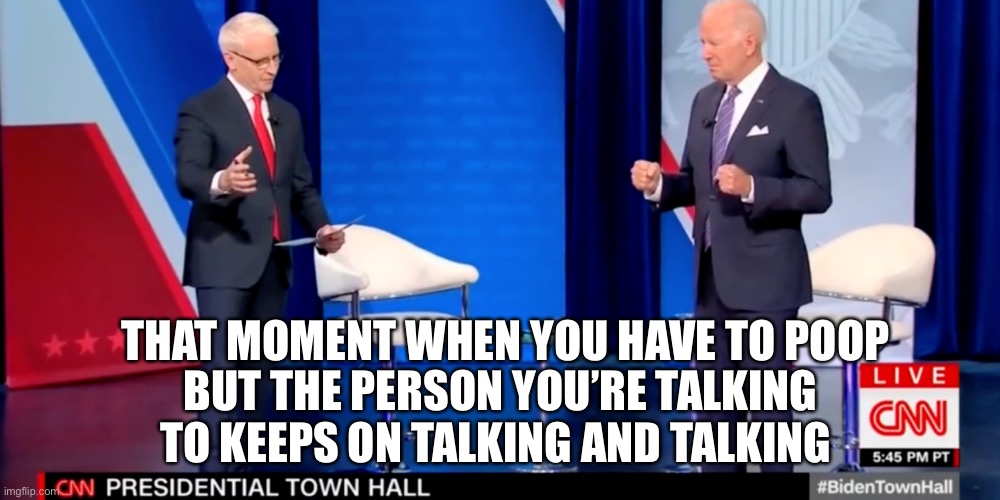 Poopy Joe | THAT MOMENT WHEN YOU HAVE TO POOP; BUT THE PERSON YOU’RE TALKING TO KEEPS ON TALKING AND TALKING | image tagged in poop,funny,joe biden,potus | made w/ Imgflip meme maker