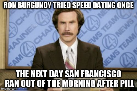 Ron Burgundy | RON BURGUNDY TRIED SPEED DATING ONCE THE NEXT DAY SAN FRANCISCO RAN OUT OF THE MORNING AFTER PILL | image tagged in memes,ron burgundy | made w/ Imgflip meme maker