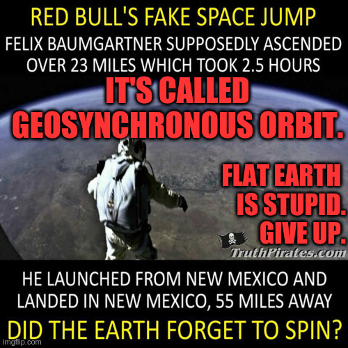 IT'S CALLED GEOSYNCHRONOUS ORBIT. FLAT EARTH 
IS STUPID.
GIVE UP. | made w/ Imgflip meme maker