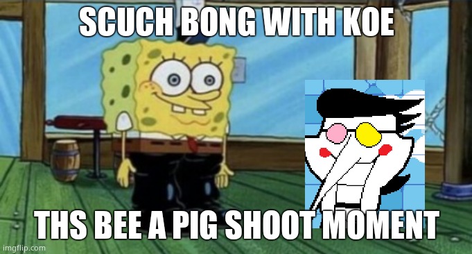 spunch bop boots | SCUCH BONG WITH KOE; THS BEE A PIG SHOOT MOMENT | image tagged in spunch bop boots | made w/ Imgflip meme maker