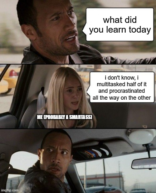 multitasking supremacy? | what did you learn today; i don't know, i multitasked half of it and procrastinated all the way on the other; ME (PROBABLY A SMARTASS) | image tagged in memes,the rock driving | made w/ Imgflip meme maker