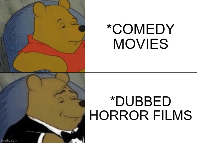 MY WEEKEND!! | *COMEDY MOVIES; *DUBBED HORROR FILMS | image tagged in memes,tuxedo winnie the pooh | made w/ Imgflip meme maker