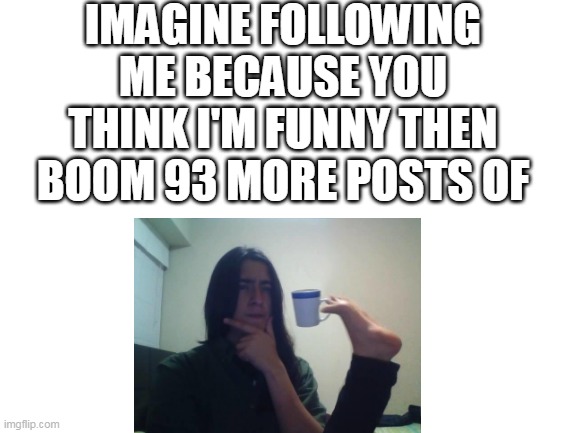 the most unfunny | IMAGINE FOLLOWING ME BECAUSE YOU THINK I'M FUNNY THEN BOOM 93 MORE POSTS OF | image tagged in blank white template,not funny,memes | made w/ Imgflip meme maker