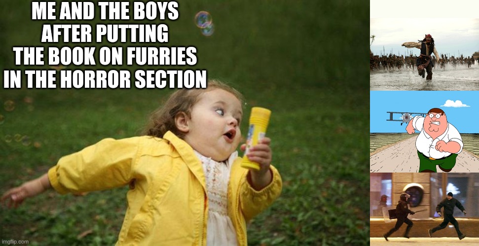 Rekt | ME AND THE BOYS AFTER PUTTING THE BOOK ON FURRIES IN THE HORROR SECTION | image tagged in girl running,captain jack sparrow running,peter griffin running away,police chasing guy | made w/ Imgflip meme maker