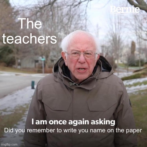 Bernie I Am Once Again Asking For Your Support | The teachers; Did you remember to write you name on the paper | image tagged in memes,bernie i am once again asking for your support | made w/ Imgflip meme maker