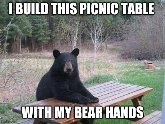 Bearsbelike | I BUILD THIS PICNIC TABLE; WITH MY BEAR HANDS | image tagged in bear sitting at picnic table | made w/ Imgflip meme maker