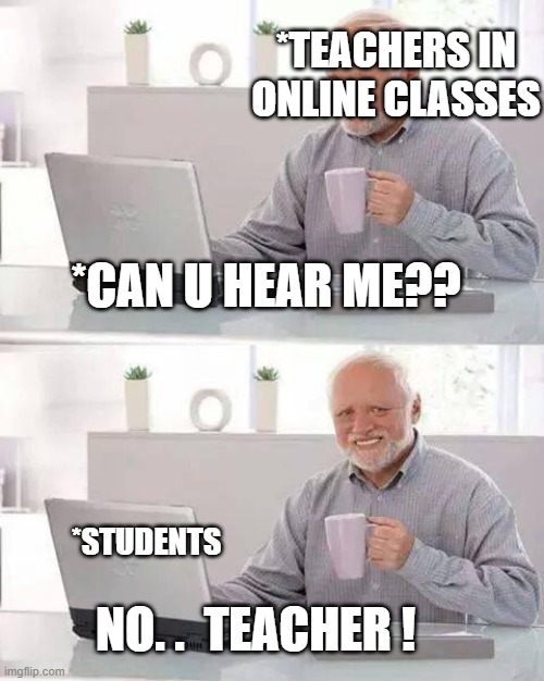 ONLINE CLASSES BE LIKE.. | *TEACHERS IN ONLINE CLASSES; *CAN U HEAR ME?? *STUDENTS; NO. .  TEACHER ! | image tagged in memes,hide the pain harold | made w/ Imgflip meme maker