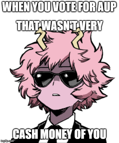 Mina Ashido that wasn't very cash money of you | WHEN YOU VOTE FOR AUP | image tagged in mina ashido that wasn't very cash money of you | made w/ Imgflip meme maker