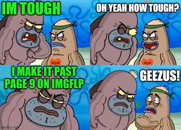 Mentally Fit | IM TOUGH; OH YEAH HOW TOUGH? GEEZUS! I MAKE IT PAST PAGE 9 ON IMGFLP | image tagged in memes,how tough are you | made w/ Imgflip meme maker