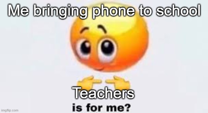 Is for me |  Me bringing phone to school; Teachers | image tagged in is for me | made w/ Imgflip meme maker