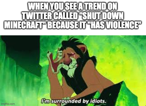 i'm surrounded by idiots | WHEN YOU SEE A TREND ON TWITTER CALLED "SHUT DOWN MINECRAFT" BECAUSE IT "HAS VIOLENCE" | image tagged in i'm surrounded by idiots | made w/ Imgflip meme maker