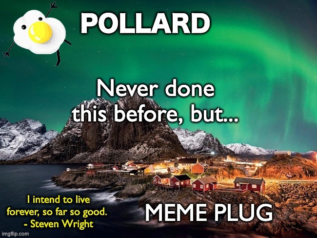 might regret doing this cringe thing later but idk | Never done this before, but... MEME PLUG | image tagged in pollard template,memes,unfunny | made w/ Imgflip meme maker