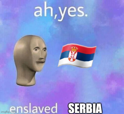 Ah Yes enslaved | ?? SERBIA | image tagged in ah yes enslaved | made w/ Imgflip meme maker