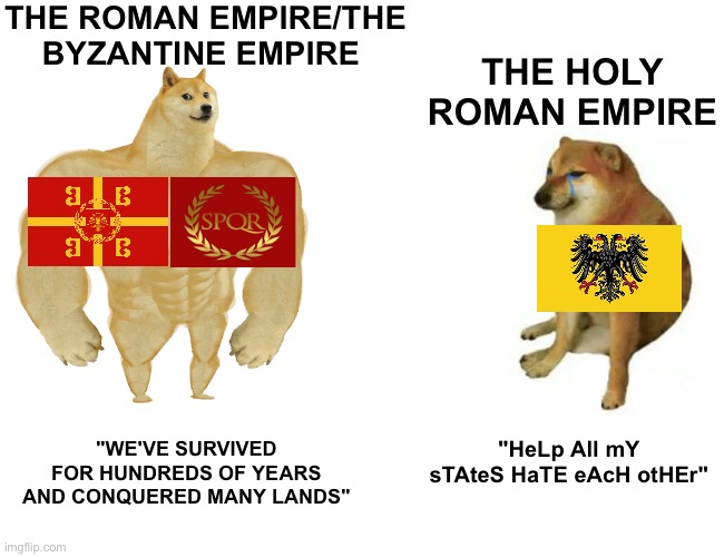 History | THE ROMAN EMPIRE/THE BYZANTINE EMPIRE; THE HOLY ROMAN EMPIRE; "HeLp All mY sTAteS HaTE eAcH otHEr"; "WE'VE SURVIVED FOR HUNDREDS OF YEARS AND CONQUERED MANY LANDS" | image tagged in memes,buff doge vs cheems | made w/ Imgflip meme maker